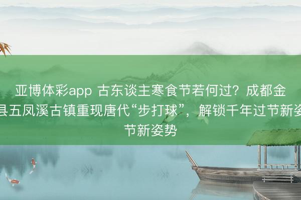 亚博体彩app 古东谈主寒食节若何过？成都金堂县五凤溪古镇重现唐代“步打球”，解锁千年过节新姿势