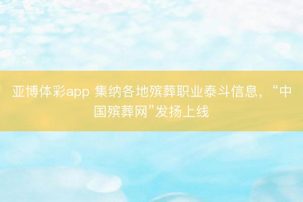 亚博体彩app 集纳各地殡葬职业泰斗信息，“中国殡葬网”发扬上线