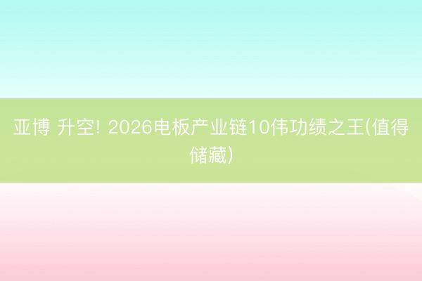 亚博 升空! 2026电板产业链10伟功绩之王(值得储藏)