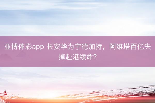 亚博体彩app 长安华为宁德加持，阿维塔百亿失掉赴港续命？