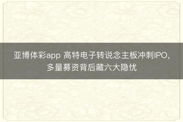 亚博体彩app 高特电子转说念主板冲刺IPO，多量募资背后藏六大隐忧