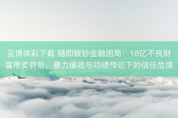 亚博体彩下载 随即破钞金融困局:18亿不良财富甩卖背后,暴力催收与功绩悖论下的信任危境