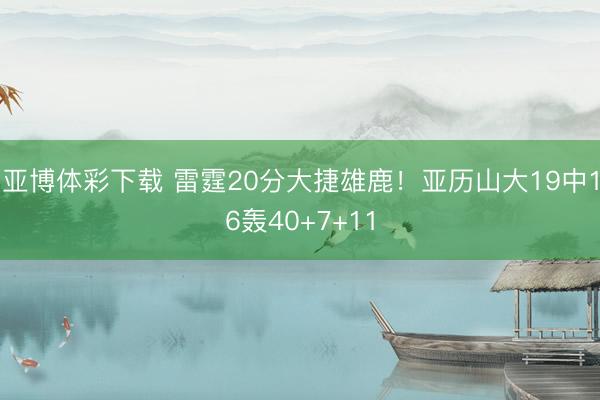亚博体彩下载 雷霆20分大捷雄鹿！亚历山大19中16轰40+7+11