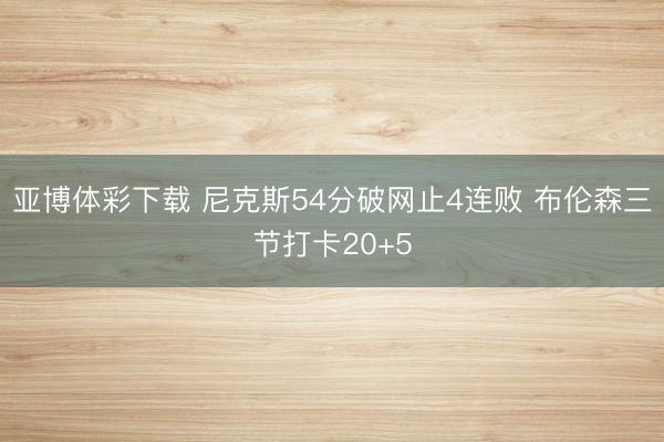 亚博体彩下载 尼克斯54分破网止4连败 布伦森三节打卡20+5