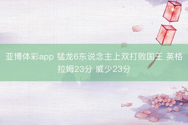 亚博体彩app 猛龙6东说念主上双打败国王 英格拉姆23分 威少23分