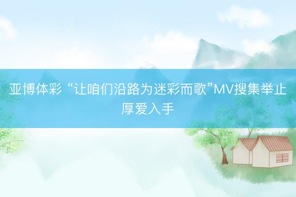 亚博体彩 “让咱们沿路为迷彩而歌”MV搜集举止厚爱入手