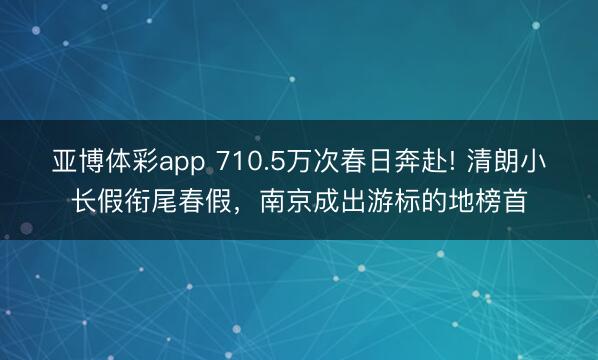 亚博体彩app 710.5万次春日奔赴! 清朗小长假衔尾春假，南京成出游标的地榜首