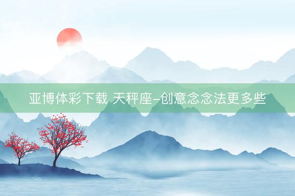 亚博体彩下载 天秤座-创意念念法更多些