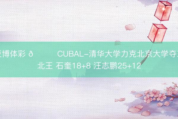 亚博体彩 🏀CUBAL-清华大学力克北京大学夺东北王 石奎18+8 汪志鹏25+12