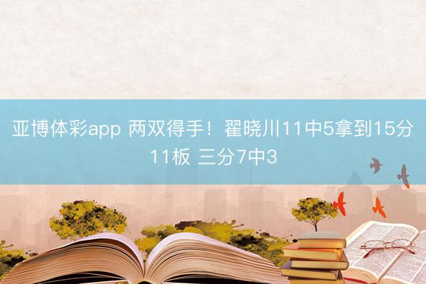 亚博体彩app 两双得手！翟晓川11中5拿到15分11板 三分7中3