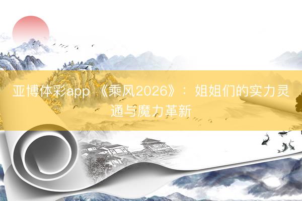 亚博体彩app 《乘风2026》:姐姐们的实力灵通与魔力革新