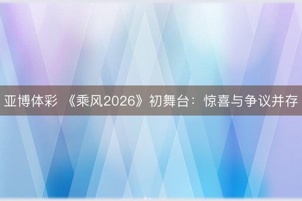 亚博体彩 《乘风2026》初舞台:惊喜与争议并存