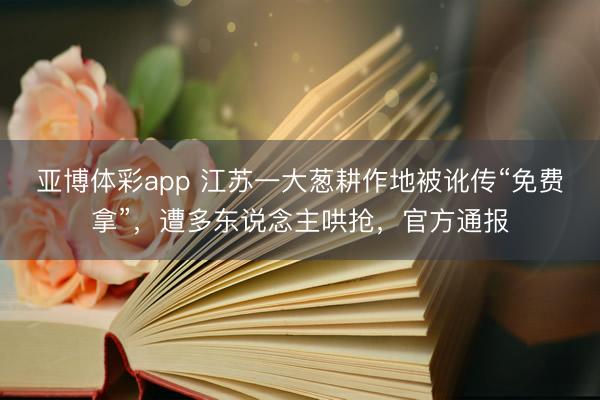 亚博体彩app 江苏一大葱耕作地被讹传“免费拿”，遭多东说念主哄抢，官方通报