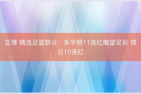 亚博 精选足篮群众:朱宇桐11连红瞻望足彩 楼云10连红