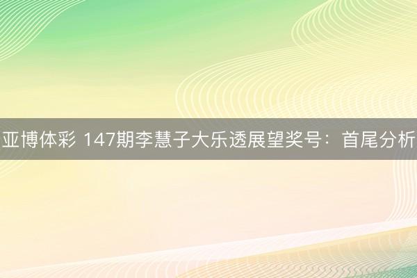亚博体彩 147期李慧子大乐透展望奖号:首尾分析