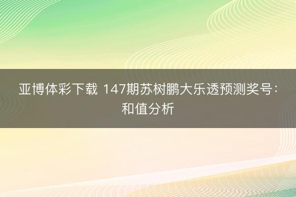 亚博体彩下载 147期苏树鹏大乐透预测奖号：和值分析
