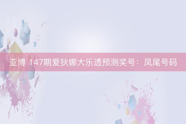 亚博 147期爱狄娜大乐透预测奖号：凤尾号码