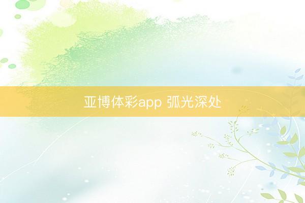 亚博体彩app 弧光深处