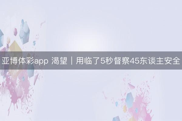 亚博体彩app 渴望｜用临了5秒督察45东谈主安全