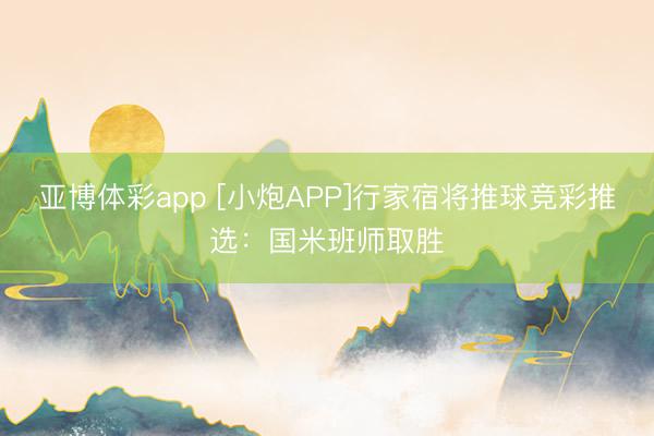 亚博体彩app [小炮APP]行家宿将推球竞彩推选：国米班师取胜
