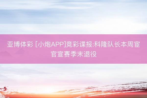 亚博体彩 [小炮APP]竞彩谍报:科隆队长本周宦官宣赛季末退役