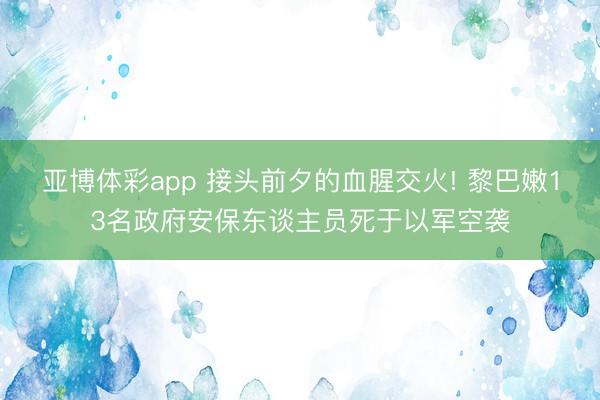 亚博体彩app 接头前夕的血腥交火! 黎巴嫩13名政府安保东谈主员死于以军空袭