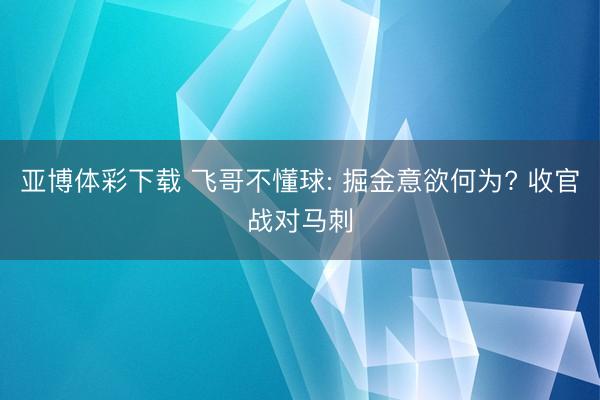 亚博体彩下载 飞哥不懂球: 掘金意欲何为? 收官战对马刺
