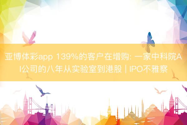 亚博体彩app 139%的客户在增购: 一家中科院AI公司的八年从实验室到港股 | IPO不雅察