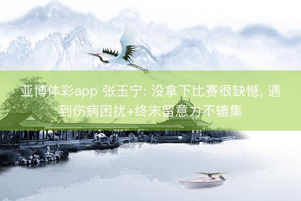 亚博体彩app 张玉宁: 没拿下比赛很缺憾， 遇到伤病困扰+终末留意力不辘集