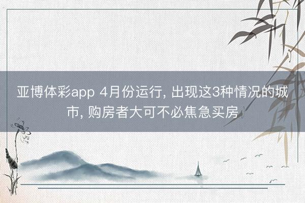 亚博体彩app 4月份运行, 出现这3种情况的城市, 购房者大可不必焦急买房