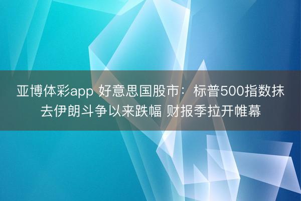 亚博体彩app 好意思国股市:标普500指数抹去伊朗斗争以来跌幅 财报季拉开帷幕