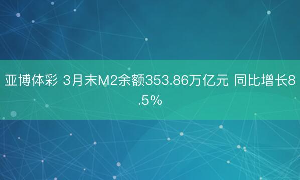 亚博体彩 3月末M2余额353.86万亿元 同比增长8.5%