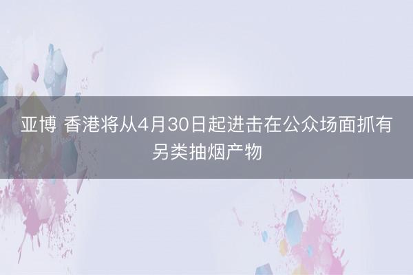 亚博 香港将从4月30日起进击在公众场面抓有另类抽烟产物