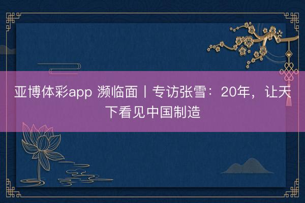 亚博体彩app 濒临面丨专访张雪：20年，让天下看见中国制造