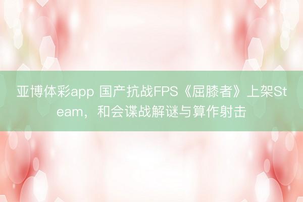 亚博体彩app 国产抗战FPS《屈膝者》上架Steam,和会谍战解谜与算作射击