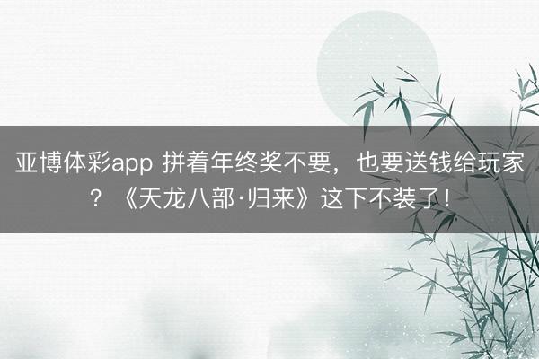 亚博体彩app 拼着年终奖不要，也要送钱给玩家？《天龙八部·归来》这下不装了！