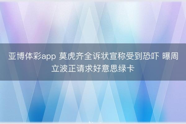 亚博体彩app 莫虎齐全诉状宣称受到恐吓 曝周立波正请求好意思绿卡