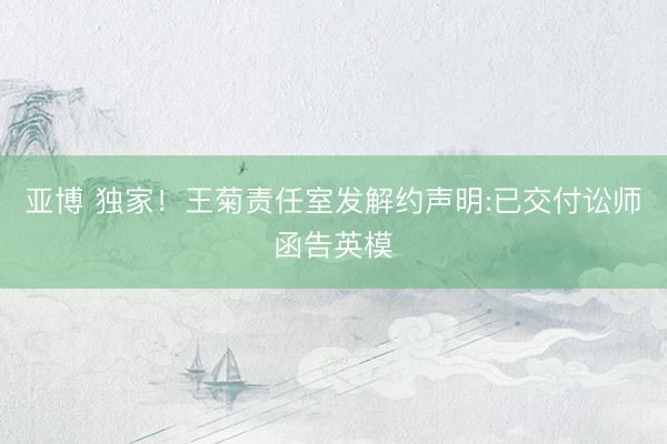 亚博 独家!王菊责任室发解约声明:已交付讼师函告英模