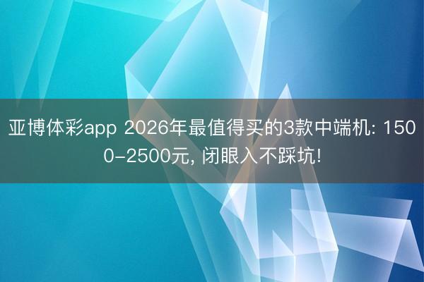 亚博体彩app 2026年最值得买的3款中端机: 1500-2500元， 闭眼入不踩坑!