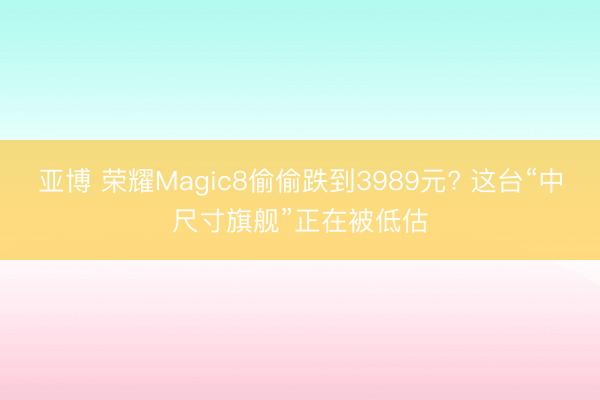 亚博 荣耀Magic8偷偷跌到3989元? 这台“中尺寸旗舰”正在被低估
