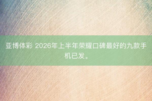 亚博体彩 2026年上半年荣耀口碑最好的九款手机已发。