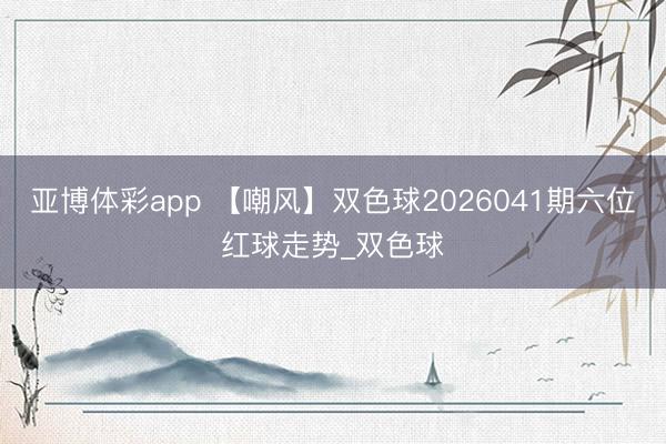 亚博体彩app 【嘲风】双色球2026041期六位红球走势_双色球
