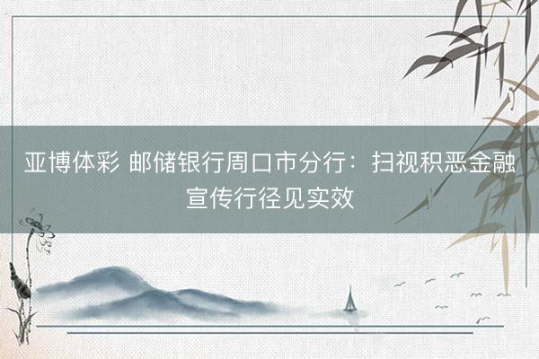 亚博体彩 邮储银行周口市分行：扫视积恶金融宣传行径见实效
