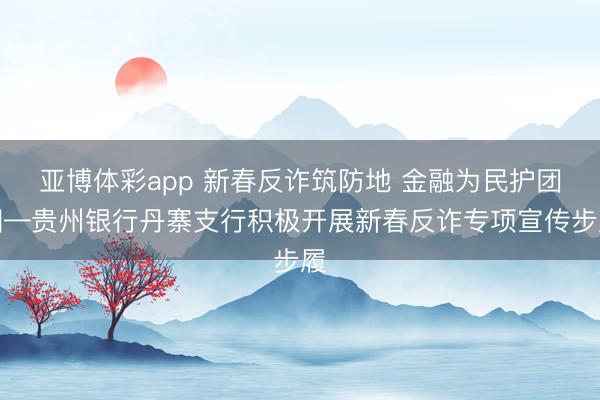亚博体彩app 新春反诈筑防地 金融为民护团圆—贵州银行丹寨支行积极开展新春反诈专项宣传步履