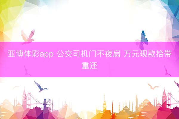 亚博体彩app 公交司机门不夜扃 万元现款拾带重还