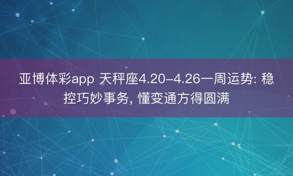 亚博体彩app 天秤座4.20-4.26一周运势: 稳控巧妙事务， 懂变通方得圆满