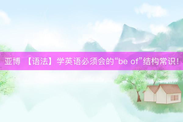 亚博 【语法】学英语必须会的“be of”结构常识！