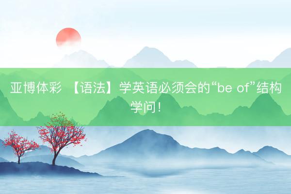 亚博体彩 【语法】学英语必须会的“be of”结构学问！