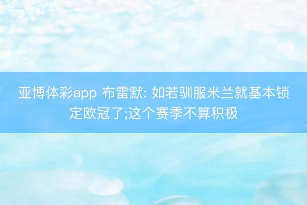 亚博体彩app 布雷默: 如若驯服米兰就基本锁定欧冠了;这个赛季不算积极