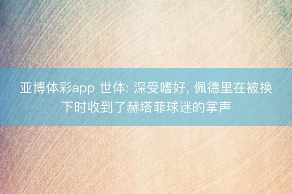 亚博体彩app 世体: 深受嗜好， 佩德里在被换下时收到了赫塔菲球迷的掌声
